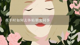 我平时如何去体贴朋友同事