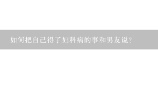 如何把自己得了妇科病的事和男友说?