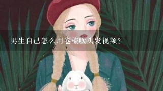 男生自己怎么用卷梳吹头发视频？