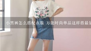 小黑裤怎么搭配衣服 万能时尚单品这样搭最显瘦