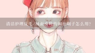 清洁护理反毛/绒面皮鞋的铜丝刷子怎么用？（请看图片）