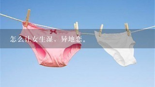 怎么让女生湿，异地恋。