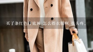 买了条红色打底裤 怎么搭衣服啊 很头疼。