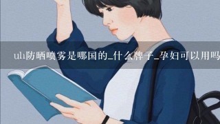 uh防晒喷雾是哪国的_什么牌子_孕妇可以用吗