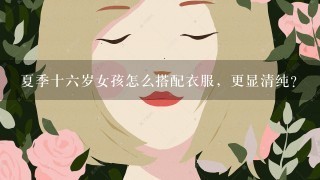 夏季十六岁女孩怎么搭配衣服，更显清纯？