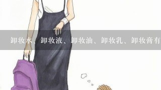 卸妆水、卸妆液、卸妆油、卸妆乳、卸妆膏有哪些区别？应该怎么用？