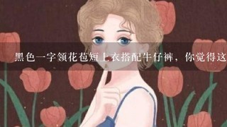 黑色一字领花苞短上衣搭配牛仔裤，你觉得这样的穿搭