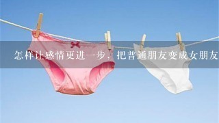 怎样让感情更进一步，把普通朋友变成女朋友？