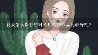 夏天怎么保存暂时不用的护肤品比较好呢？