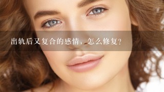 出轨后又复合的感情，怎么修复？