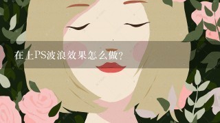 在上PS波浪效果怎么做？