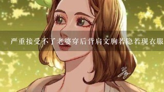 严重接受不了老婆穿后背肩文胸若隐若现衣服和裙子，每次跟她说，她说下次不穿，可是穿。我怎么办？