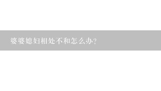 婆婆媳妇相处不和怎么办？