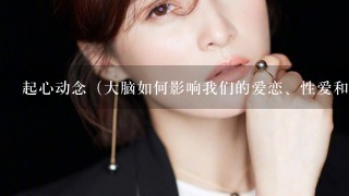 起心动念（大脑如何影响我们的爱恋、性爱和两性关系？美国女心理学家“以身试法”，从神经学和心理学的角