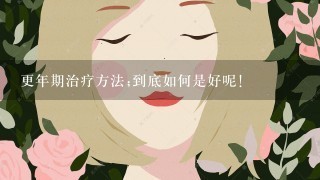 更年期治疗方法;到底如何是好呢!