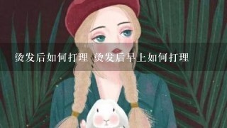 烫发后如何打理 烫发后早上如何打理