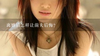 离婚后怎样让前夫后悔？