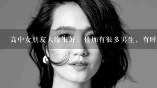 高中女朋友人缘很好，也加有很多男生，有时和她们班男生说话什么的我就会吃醋怎么办？