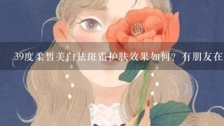 39度柔皙美白祛斑霜护肤效果如何？有朋友在用吗？