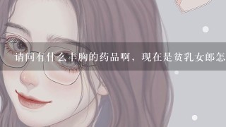 请问有什么丰胸的药品啊，现在是贫乳女郎怎么改善