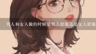 男人和女人做的时候是男人舒服还是女人舒服