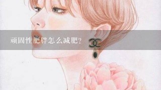 顽固性肥胖怎么减肥?