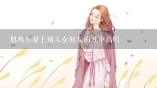 属鸡男爱上别人女朋友的几率高吗