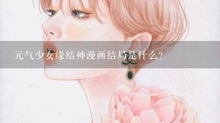 元气少女缘结神漫画结局是什么?