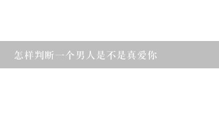 怎样判断1个男人是不是真爱你