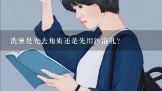 洗澡是先去角质还是先用沐浴乳？