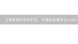 左侧乳腺导管样扩张、双侧乳腺囊肿怎么治疗