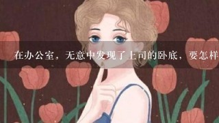 在办公室，无意中发现了上司的卧底，要怎样对付这样的人？