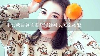 中长款白色求图片短袖衬衣怎么搭配