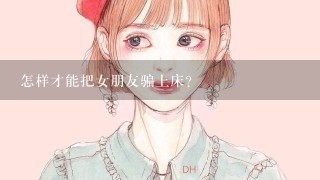 怎样才能把女朋友骗上床？