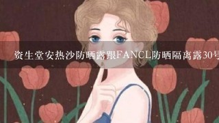 资生堂安热沙防晒露跟FANCL防晒隔离露30号哪个好