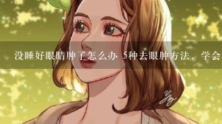 没睡好眼睛肿了怎么办 5种去眼肿方法，学会了再也不