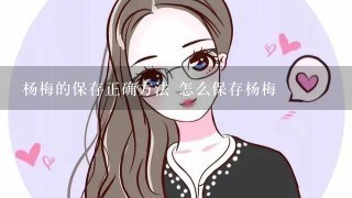 杨梅的保存正确方法 怎么保存杨梅