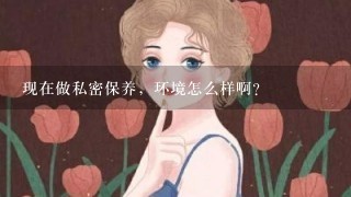 现在做私密保养，环境怎么样啊？