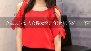 女生皮肤怎么变得光滑、有弹性(13岁），不用药，要试验过的