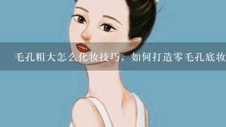 毛孔粗大怎么化妆技巧，如何打造0毛孔底妆，脸上毛孔？