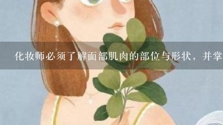 化妆师必须了解面部肌肉的部位与形状，并掌握肌肉各职能叉运动时面部产生变化的（）。