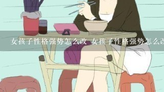 女孩子性格强势怎么改 女孩子性格强势怎么改善