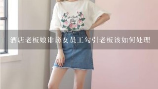 酒店老板娘诽谤女员工勾引老板该如何处理