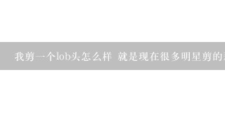 我剪1个lob头怎么样 就是现在很多明星剪的那种 给个意见 就是杨幂最近那种发型 谢谢