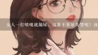 女人1打喷嚏就漏尿，这算不算尿失禁呢？该如何改善