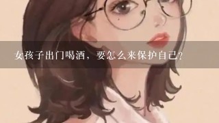 女孩子出门喝酒，要怎么来保护自己？