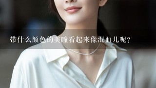 带什么颜色的美瞳看起来像混血儿呢?