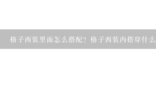 格子西装里面怎么搭配？格子西装内搭穿什么？