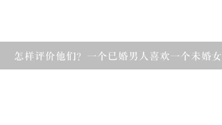 怎样评价他们？1个已婚男人喜欢1个未婚女下属，但女下属和他保持距离，已婚男不敢对她怎么样。1段时间