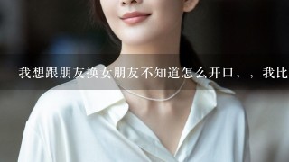 我想跟朋友换女朋友不知道怎么开口，，我比较喜欢他